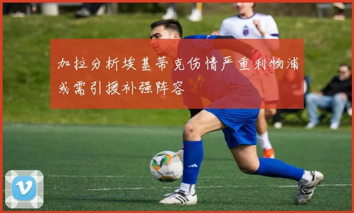 加拉分析埃基蒂克伤情严重利物浦或需引援补强阵容