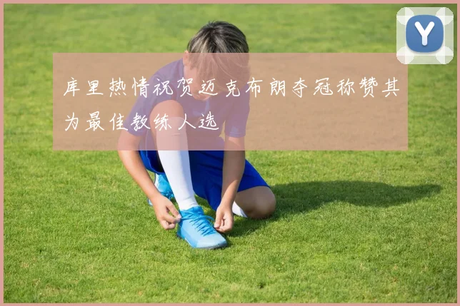 库里热情祝贺迈克布朗夺冠称赞其为最佳教练人选