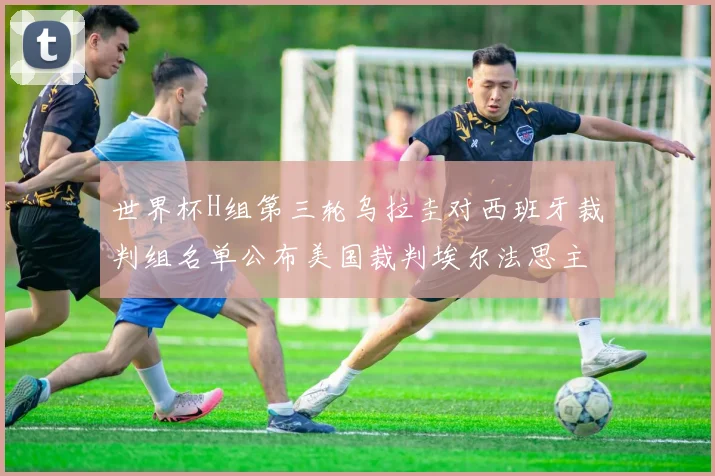 世界杯H组第三轮乌拉圭对西班牙裁判组名单公布美国裁判埃尔法思主裁判