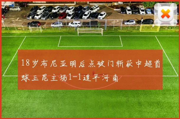 18岁布尼亚明后点破门斩获中超首球玉昆主场1-1追平河南