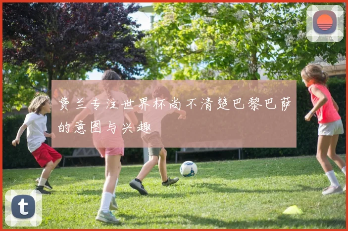 费兰专注世界杯尚不清楚巴黎巴萨的意图与兴趣