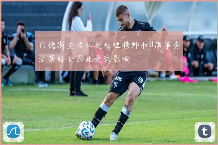 门德斯全力以赴处理穆帅和B席事务法蒂转会因此受到影响