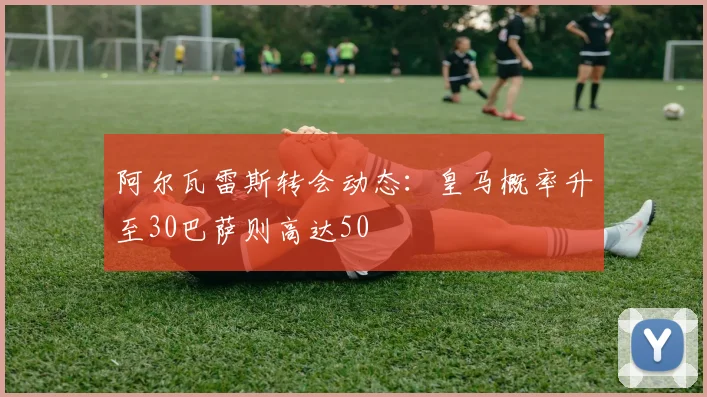 阿尔瓦雷斯转会动态：皇马概率升至30巴萨则高达50