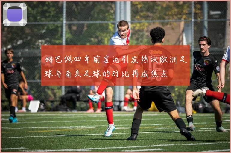 姆巴佩四年前言论引发热议欧洲足球与南美足球的对比再成焦点