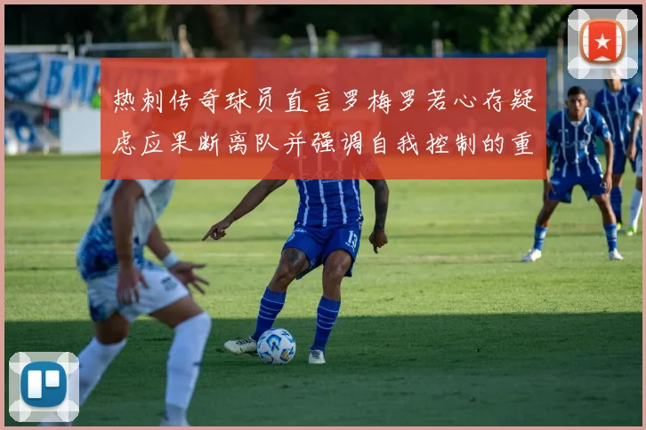 热刺传奇球员直言罗梅罗若心存疑虑应果断离队并强调自我控制的重要性