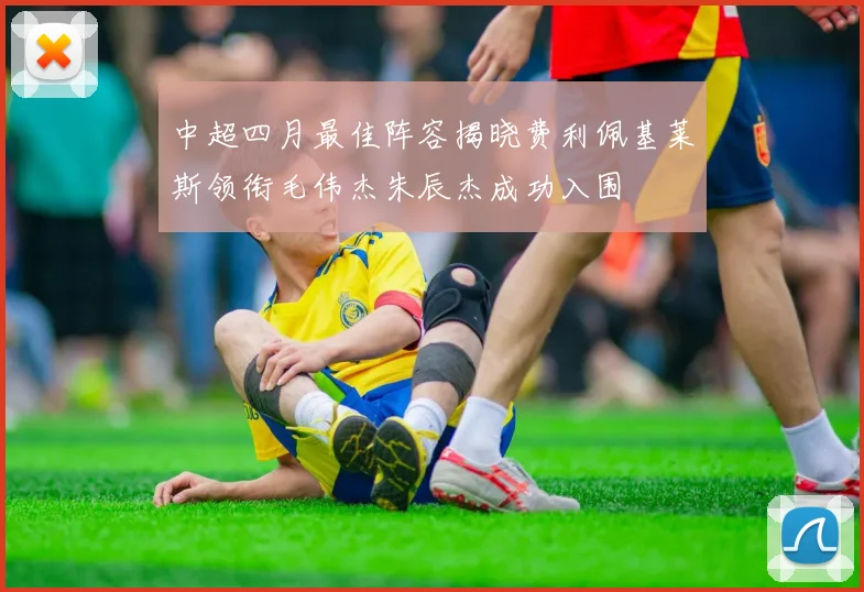 中超四月最佳阵容揭晓费利佩基莱斯领衔毛伟杰朱辰杰成功入围