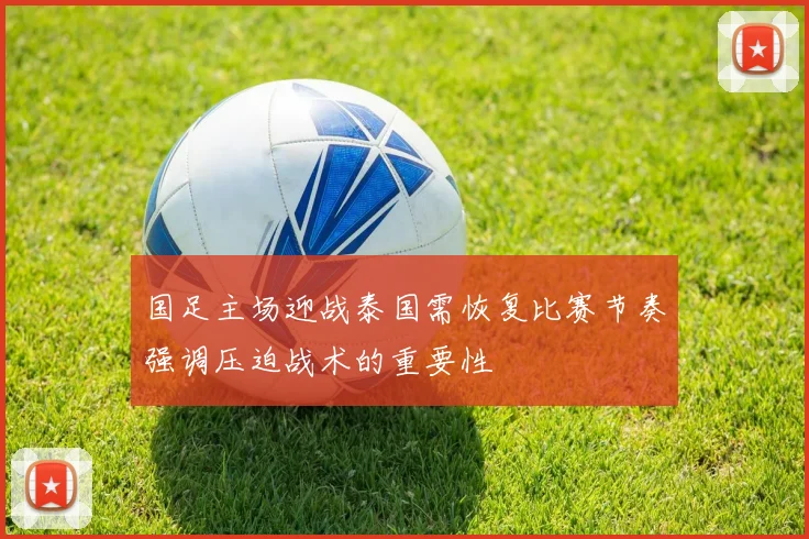 国足主场迎战泰国需恢复比赛节奏强调压迫战术的重要性