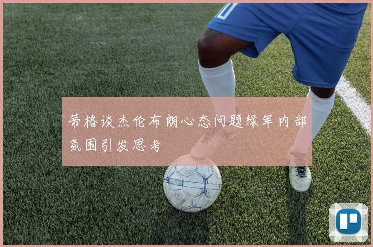 蒂格谈杰伦布朗心态问题绿军内部氛围引发思考