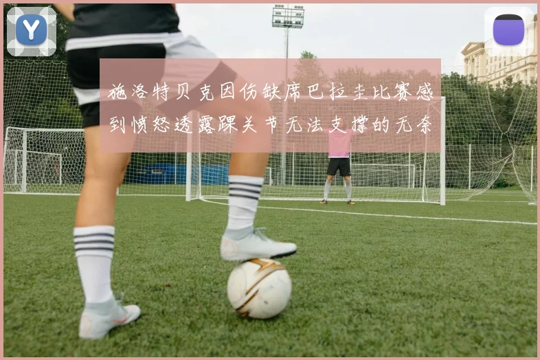 施洛特贝克因伤缺席巴拉圭比赛感到愤怒透露踝关节无法支撑的无奈