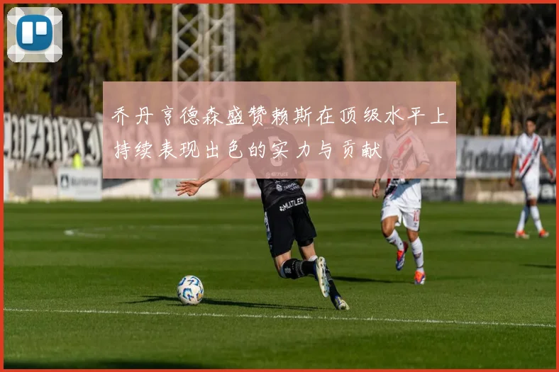 乔丹亨德森盛赞赖斯在顶级水平上持续表现出色的实力与贡献