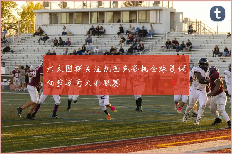 尤文图斯关注凯西免签机会球员倾向重返意大利联赛