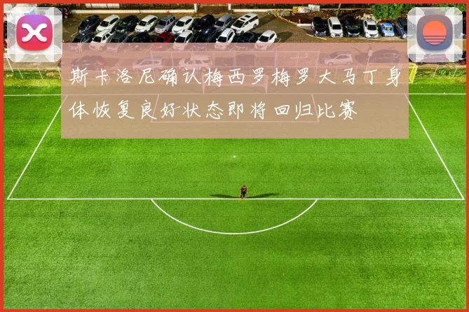 斯卡洛尼确认梅西罗梅罗大马丁身体恢复良好状态即将回归比赛