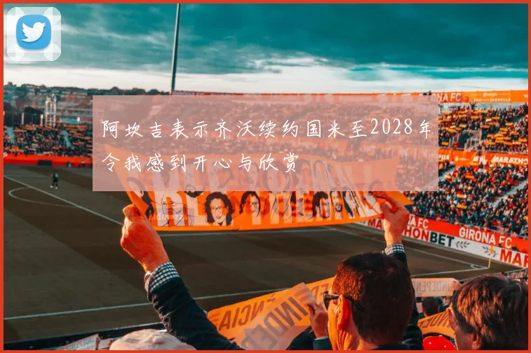 阿坎吉表示齐沃续约国米至2028年令我感到开心与欣赏