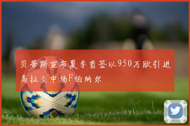 贝蒂斯宣布夏季首签以950万欧引进乌拉圭中场F伯纳尔